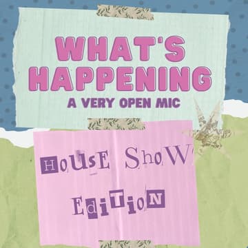 Cover Image for What's Happening?! A Very Open Mic - House Show Edition