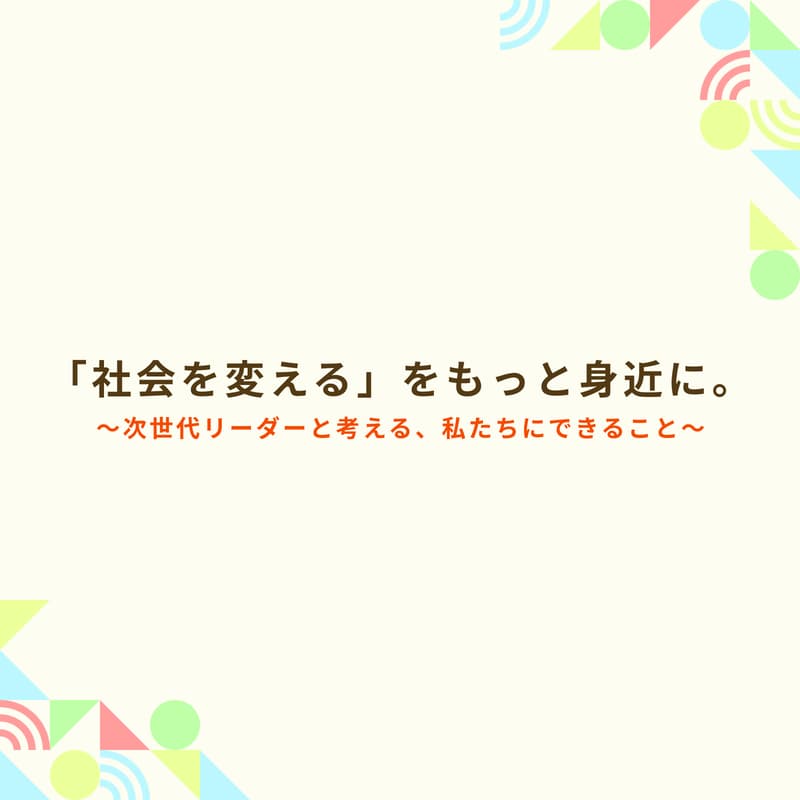 Cover Image for 「社会を変える」をもっと身近に。〜次世代リーダーと考える、私たちにできること〜