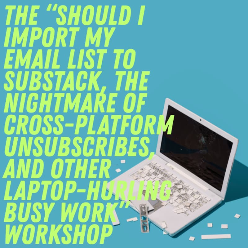 Cover Image for THE “SHOULD I IMPORT MY EMAIL LIST TO SUBSTACK, THE NIGHTMARE OF CROSS-PLATFORM UNSUBSCRIBES, AND OTHER LAPTOP-HURLING BUSY WORK” WORKSHOP