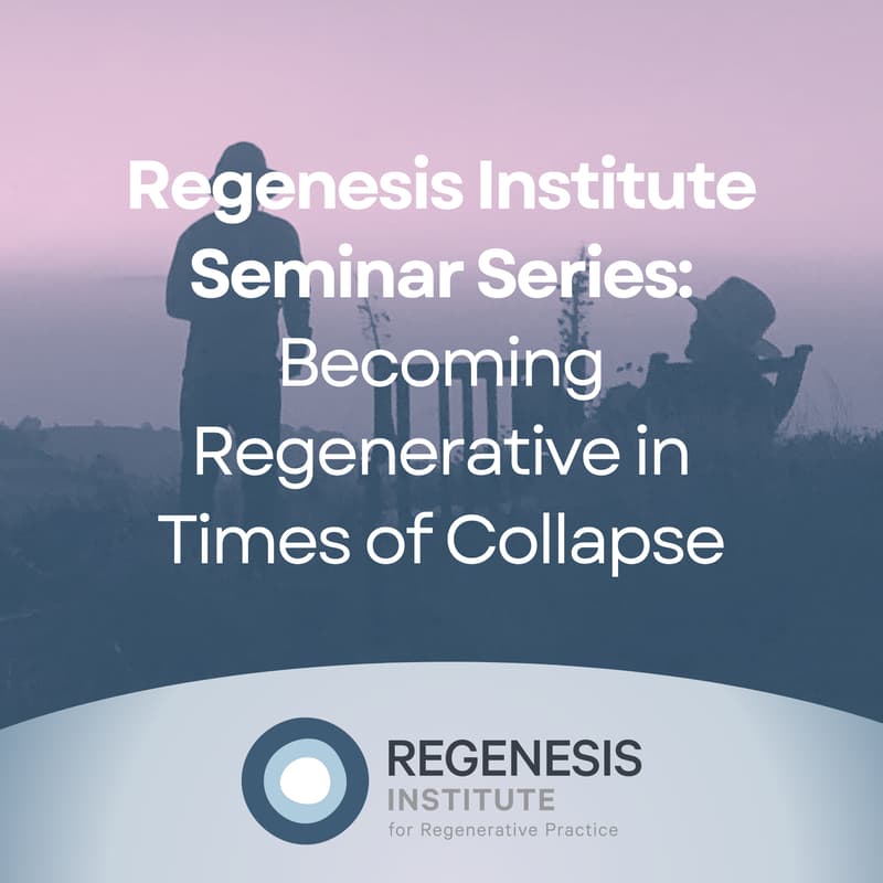 Cover Image for Regenesis Institute Seminar Series: Becoming Regenerative in Times of Collapse